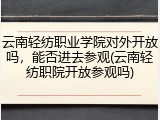 云南轻纺职业学院对外开放吗，能否进去参观(云南轻纺职院开放参观吗)