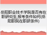 岳阳职业技术学院是否有在职研究生,报考条件如何(岳阳职院在职研条件)