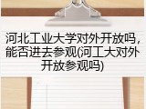 河北工业大学对外开放吗，能否进去参观(河工大对外开放参观吗)