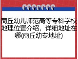 商丘幼儿师范高等专科学校地理位置介绍，详细地址在哪(商丘幼专地址)