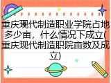 重庆现代制造职业学院占地多少亩，什么情况下成立(重庆现代制造职院亩数及成立)