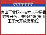 唐山工业职业技术大学是否对外开放，要预约吗(唐山工职大开放需预约)