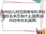 徐州幼儿师范高等专科学校的校名来历有什么渊源(徐州幼专校名渊源)