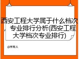 西安工程大学属于什么档次，专业排行分析(西安工程大学档次专业排行)