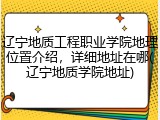 辽宁地质工程职业学院地理位置介绍，详细地址在哪(辽宁地质学院地址)