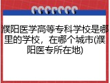 濮阳医学高等专科学校是哪里的学校，在哪个城市(濮阳医专所在地)