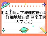 湖南工商大学地理位置介绍，详细地址在哪(湖南工商大学地址)