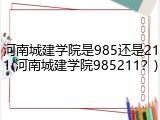 河南城建学院是985还是211(河南城建学院985211？)