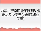 内蒙古警察职业学院到毕业要花多少学费(内警院毕业学费)