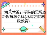 北海艺术设计学院的思想政治教育怎么样(北海艺院思政教育)