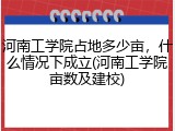 河南工学院占地多少亩，什么情况下成立(河南工学院亩数及建校)