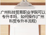 广州科技贸易职业学院可以专升本吗，如何操作(广州科贸专升本流程)