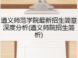 遵义师范学院最新招生简章深度分析(遵义师院招生简析)