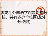 黑龙江外国语学院是否有分校，共有多少个校区(龙外分校数)