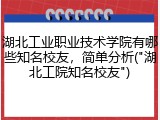 湖北工业职业技术学院有哪些知名校友，简单分析("湖北工院知名校友")