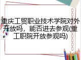 重庆工贸职业技术学院对外开放吗，能否进去参观(重工职院开放参观吗)