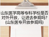 山东医学高等专科学校是否对外开放，让进去参观吗？(山东医专开放参观吗)