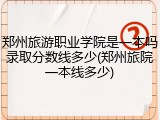 郑州旅游职业学院是一本吗录取分数线多少(郑州旅院一本线多少)