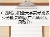 广西城市职业大学高考需多少分能录取呢(广西城职大录取分)