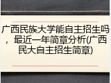 广西民族大学能自主招生吗，最近一年简章分析(广西民大自主招生简章)
