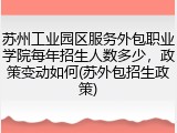 苏州工业园区服务外包职业学院每年招生人数多少，政策变动如何(苏外包招生政策)