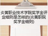 炎黄职业技术学院奖学金评定细则是怎样的(炎黄职院奖学金细则)