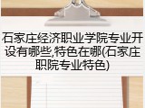 石家庄经济职业学院专业开设有哪些,特色在哪(石家庄职院专业特色)
