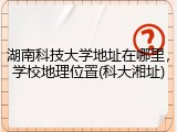 湖南科技大学地址在哪里，学校地理位置(科大湘址)