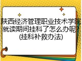 陕西经济管理职业技术学院就读期间挂科了怎么办呢？(挂科补救办法)