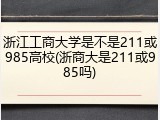 浙江工商大学是不是211或985高校(浙商大是211或985吗)