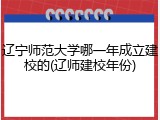 辽宁师范大学哪一年成立建校的(辽师建校年份)