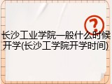 长沙工业学院一般什么时候开学(长沙工学院开学时间)