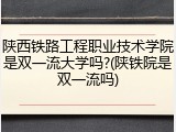 陕西铁路工程职业技术学院是双一流大学吗?(陕铁院是双一流吗)