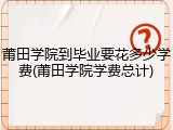 莆田学院到毕业要花多少学费(莆田学院学费总计)