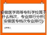 安徽医学高等专科学校属于什么档次，专业排行分析(安徽医专档次专业排行)