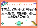 江西电力职业技术学院的创始人是谁，前身是什么(江电创始人及前身)