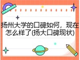 扬州大学的口碑如何，现在怎么样了(扬大口碑现状)