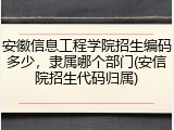 安徽信息工程学院招生编码多少，隶属哪个部门(安信院招生代码归属)