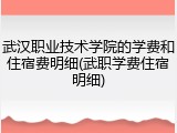 武汉职业技术学院的学费和住宿费明细(武职学费住宿明细)