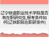辽宁铁道职业技术学院是否有在职研究生,报考条件如何(辽铁职院在职研条件)