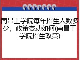 南昌工学院每年招生人数多少，政策变动如何(南昌工学院招生政策)