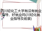 四川轻化工大学有没有就业指导，好就业吗(川轻化就业指导及前景)