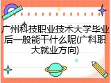 广州科技职业技术大学毕业后一般能干什么呢(广科职大就业方向)