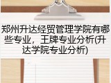 郑州升达经贸管理学院有哪些专业，王牌专业分析(升达学院专业分析)