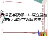 天津农学院哪一年成立建校的(天津农学院建校年)