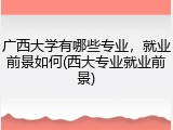 广西大学有哪些专业，就业前景如何(西大专业就业前景)