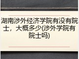湖南涉外经济学院有没有院士，大概多少(涉外学院有院士吗)
