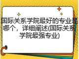 国际关系学院最好的专业是哪个，详细阐述(国际关系学院最强专业)