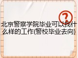 北京警察学院毕业可以找什么样的工作(警校毕业去向)