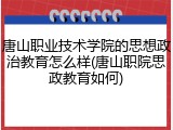 唐山职业技术学院的思想政治教育怎么样(唐山职院思政教育如何)